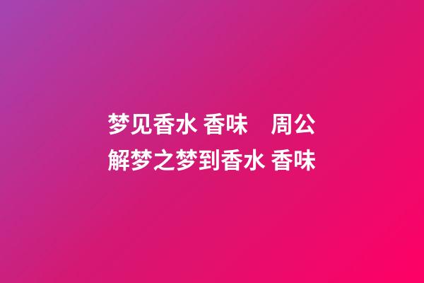 梦见香水 香味　周公解梦之梦到香水 香味